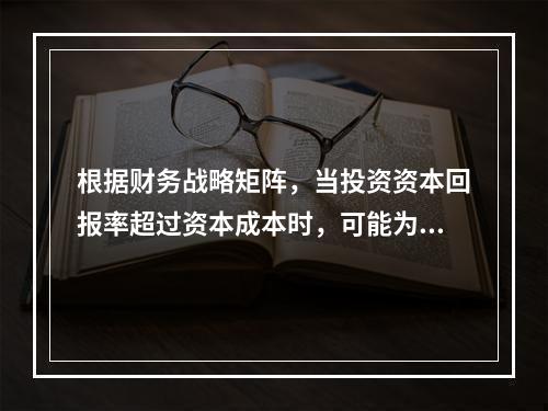 根据财务战略矩阵，当投资资本回报率超过资本成本时，可能为（）