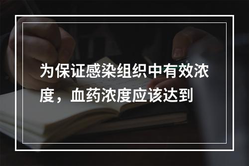 为保证感染组织中有效浓度，血药浓度应该达到