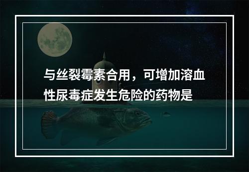 与丝裂霉素合用，可增加溶血性尿毒症发生危险的药物是