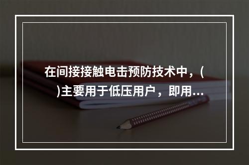 在间接接触电击预防技术中，(　　)主要用于低压用户，即用于未