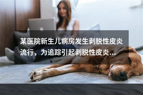 某医院新生儿病房发生剥脱性皮炎流行，为追踪引起剥脱性皮炎的金