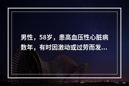 男性，58岁，患高血压性心脏病数年，有时因激动或过劳而发生心