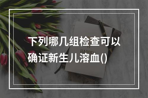 下列哪几组检查可以确证新生儿溶血()