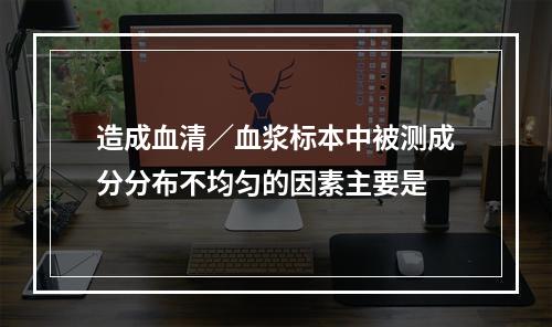 造成血清／血浆标本中被测成分分布不均匀的因素主要是