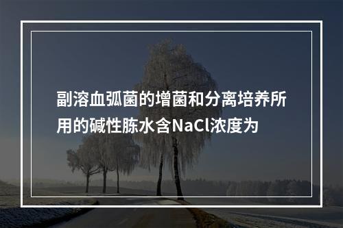 副溶血弧菌的增菌和分离培养所用的碱性胨水含NaCl浓度为