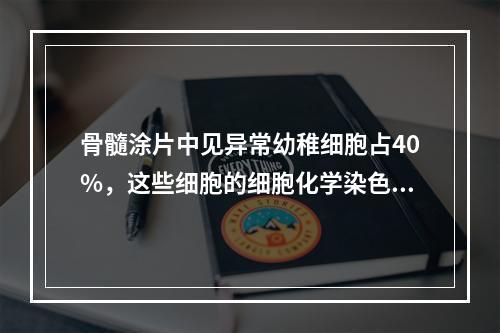 骨髓涂片中见异常幼稚细胞占40%，这些细胞的细胞化学染色结果