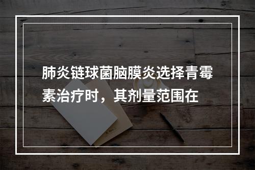 肺炎链球菌脑膜炎选择青霉素治疗时，其剂量范围在