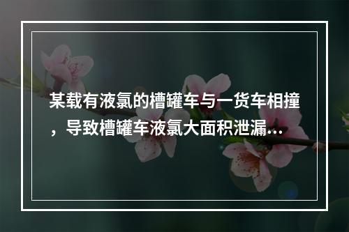 某载有液氯的槽罐车与一货车相撞，导致槽罐车液氯大面积泄漏。押