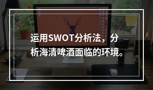 运用SWOT分析法，分析海清啤酒面临的环境。