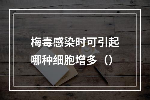 梅毒感染时可引起哪种细胞增多（）