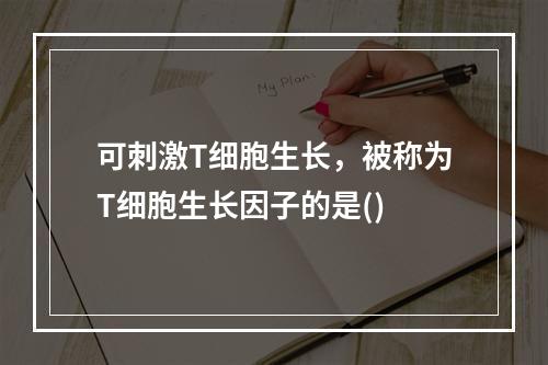 可刺激T细胞生长，被称为T细胞生长因子的是()