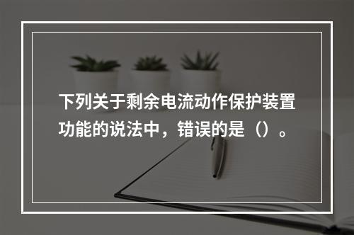 下列关于剩余电流动作保护装置功能的说法中，错误的是（）。