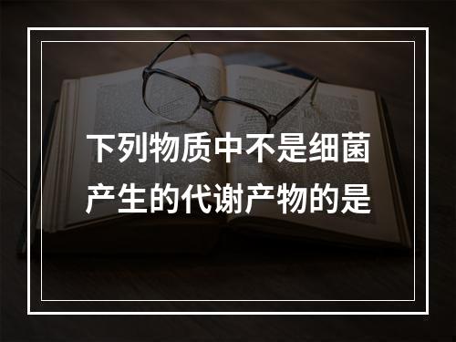 下列物质中不是细菌产生的代谢产物的是