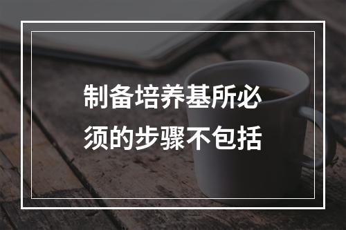 制备培养基所必须的步骤不包括