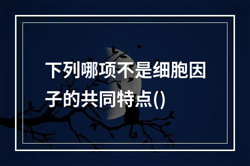 下列哪项不是细胞因子的共同特点()