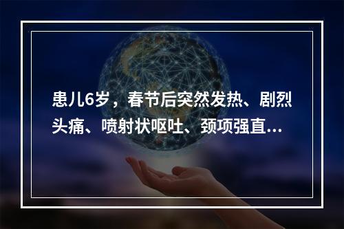 患儿6岁，春节后突然发热、剧烈头痛、喷射状呕吐、颈项强直。其