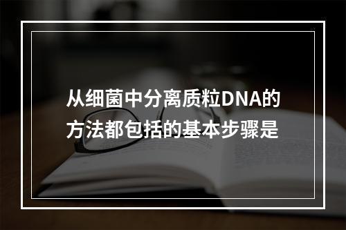 从细菌中分离质粒DNA的方法都包括的基本步骤是