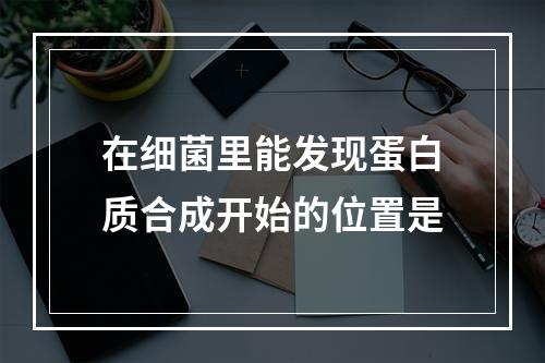 在细菌里能发现蛋白质合成开始的位置是