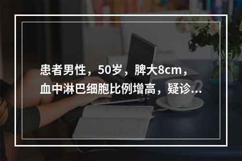 患者男性，50岁，脾大8cm，血中淋巴细胞比例增高，疑诊多毛