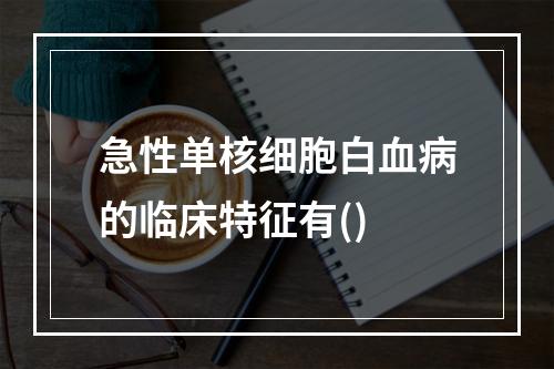 急性单核细胞白血病的临床特征有()