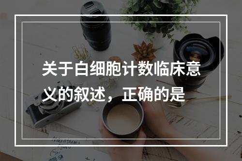 关于白细胞计数临床意义的叙述，正确的是