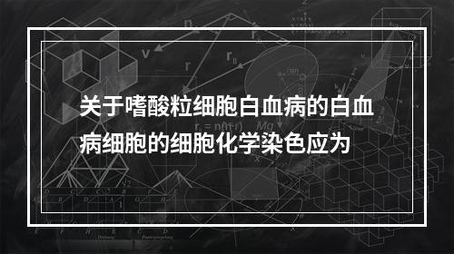 关于嗜酸粒细胞白血病的白血病细胞的细胞化学染色应为