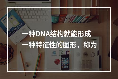 一种DNA结构就能形成一种特征性的图形，称为