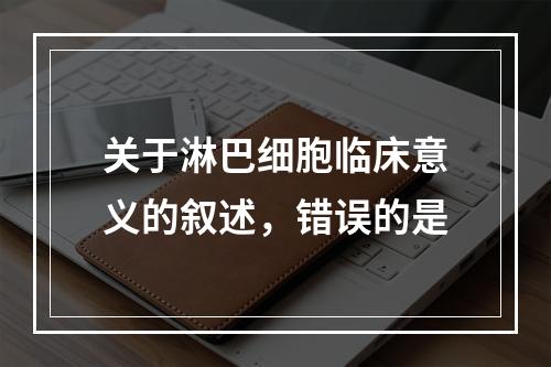 关于淋巴细胞临床意义的叙述，错误的是