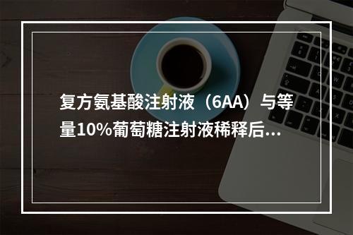 复方氨基酸注射液（6AA）与等量10%葡萄糖注射液稀释后缓慢