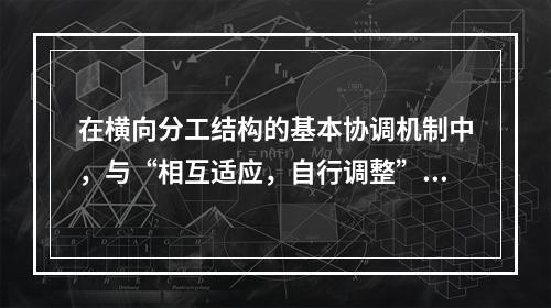 在横向分工结构的基本协调机制中，与“相互适应，自行调整”内在