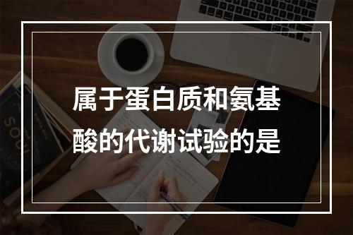 属于蛋白质和氨基酸的代谢试验的是