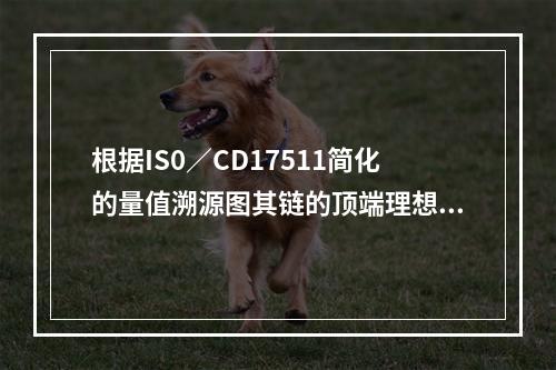 根据IS0／CD17511简化的量值溯源图其链的顶端理想的是