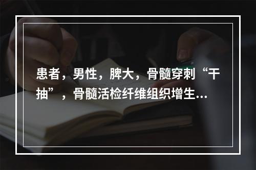 患者，男性，脾大，骨髓穿刺“干抽”，骨髓活检纤维组织增生，白