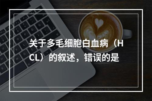 关于多毛细胞白血病（HCL）的叙述，错误的是