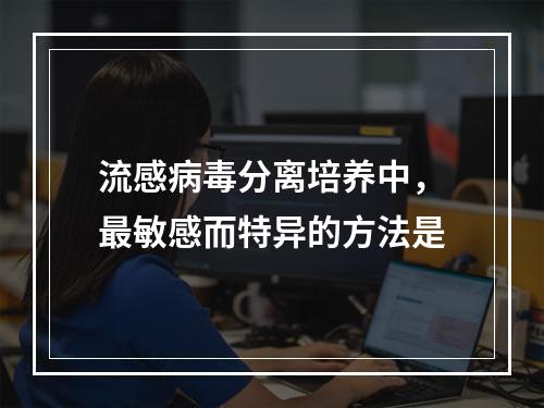 流感病毒分离培养中，最敏感而特异的方法是