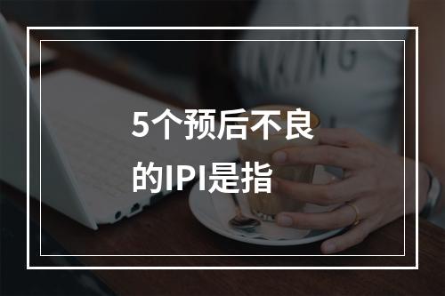 5个预后不良的IPI是指