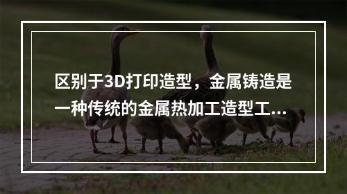 区别于3D打印造型，金属铸造是一种传统的金属热加工造型工艺，