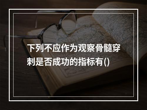 下列不应作为观察骨髓穿刺是否成功的指标有()