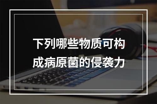 下列哪些物质可构成病原菌的侵袭力