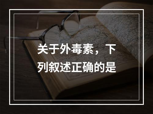 关于外毒素，下列叙述正确的是