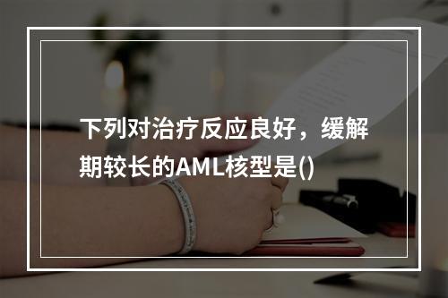 下列对治疗反应良好，缓解期较长的AML核型是()