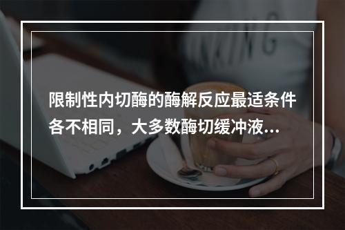 限制性内切酶的酶解反应最适条件各不相同，大多数酶切缓冲液最适