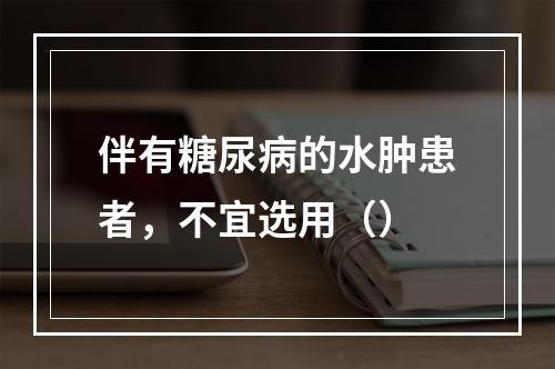 伴有糖尿病的水肿患者，不宜选用（）