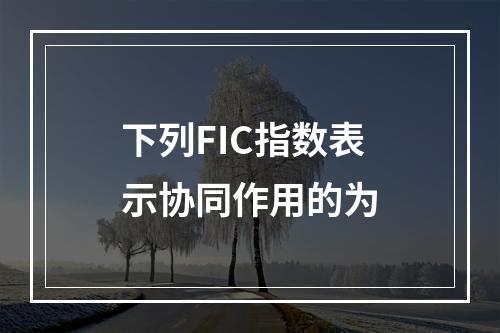 下列FIC指数表示协同作用的为