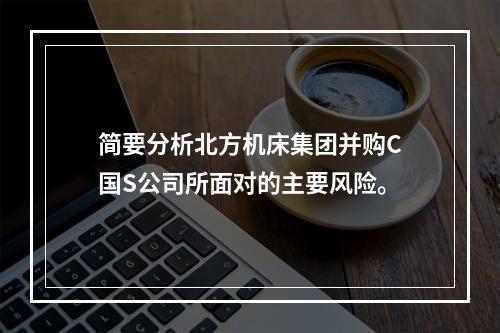 简要分析北方机床集团并购C国S公司所面对的主要风险。