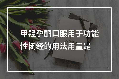 甲羟孕酮口服用于功能性闭经的用法用量是