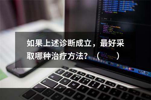 如果上述诊断成立，最好采取哪种治疗方法？（　　）