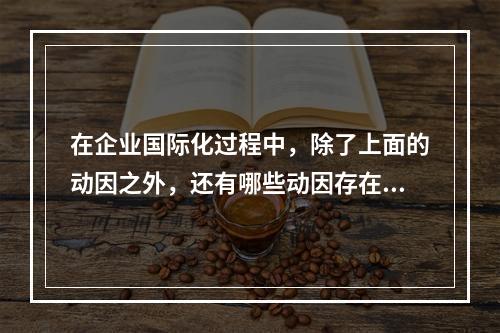 在企业国际化过程中，除了上面的动因之外，还有哪些动因存在？