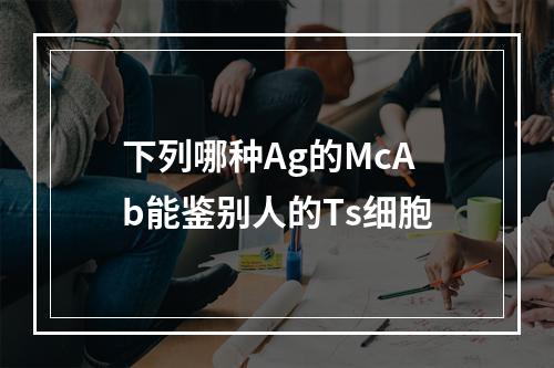 下列哪种Ag的McAb能鉴别人的Ts细胞