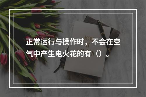 正常运行与操作时，不会在空气中产生电火花的有（）。